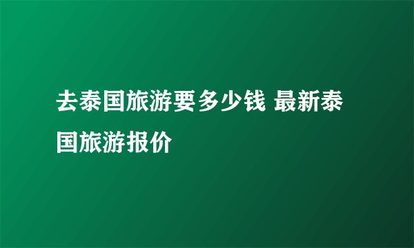去泰国旅游要多少钱 最新泰国旅游报价