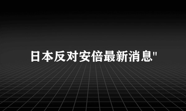 日本反对安倍最新消息