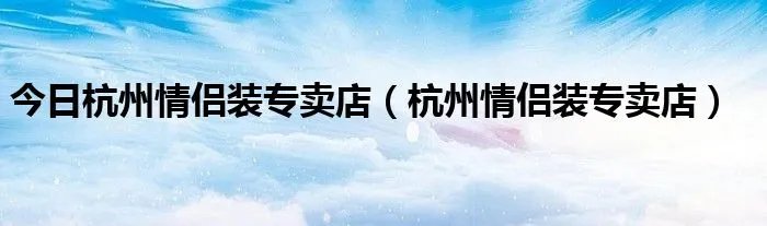 今日杭州情侣装专卖店（杭州情侣装专卖店）