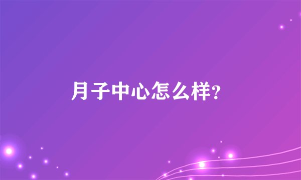 月子中心怎么样？
