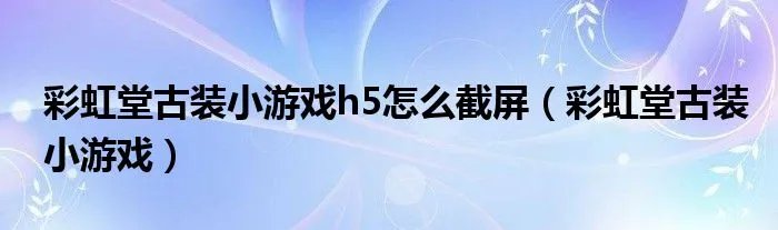 彩虹堂古装小游戏h5怎么截屏（彩虹堂古装小游戏）