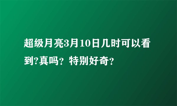 超级月亮3月10日几时可以看到?真吗？特别好奇？