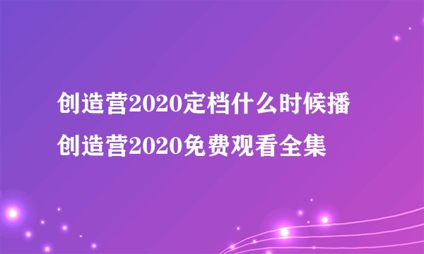 创造营2020定档什么时候播 创造营2020免费观看全集