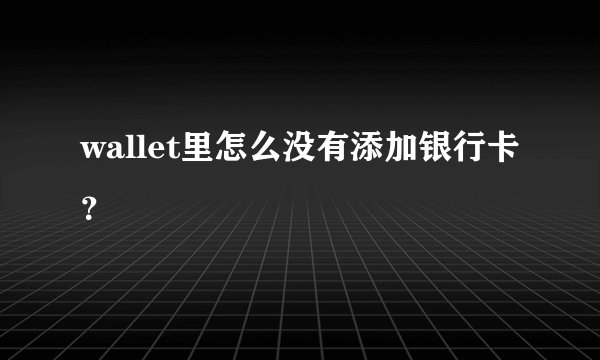 wallet里怎么没有添加银行卡?