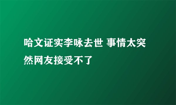 哈文证实李咏去世 事情太突然网友接受不了