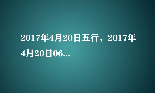 2017年4月20日五行，2017年4月20日06:59出生的男孩五