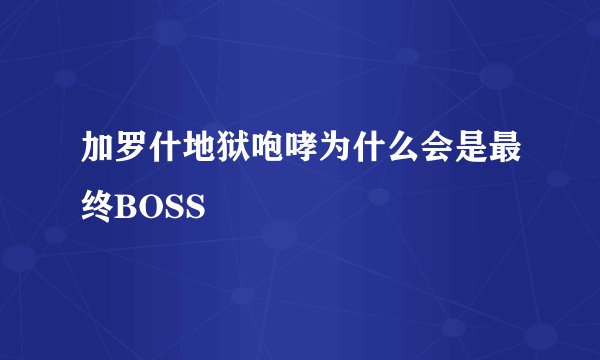 加罗什地狱咆哮为什么会是最终BOSS
