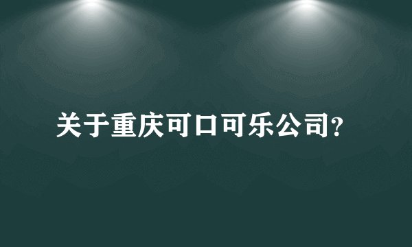 关于重庆可口可乐公司?