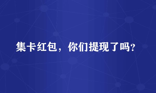 集卡红包，你们提现了吗？