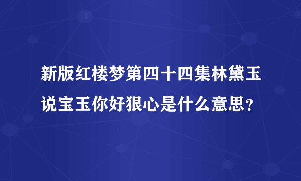 新版红楼梦第四十四集林黛玉说宝玉你好狠心是什么意思？