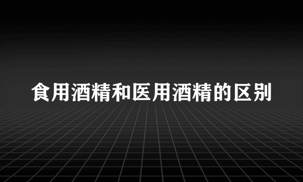 食用酒精和医用酒精的区别