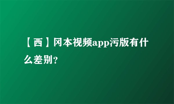 【西】冈本视频app污版有什么差别?