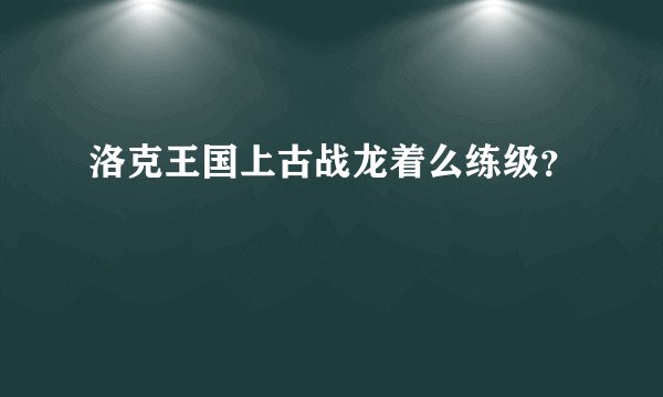 洛克王国上古战龙着么练级？