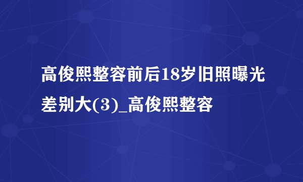 高俊熙整容前后18岁旧照曝光差别大(3)_高俊熙整容