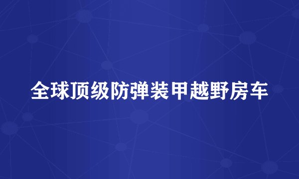 全球顶级防弹装甲越野房车
