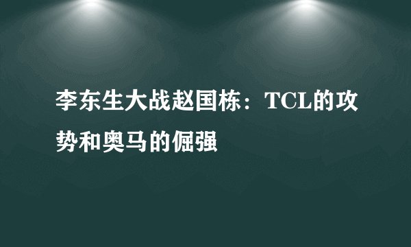 李东生大战赵国栋：TCL的攻势和奥马的倔强