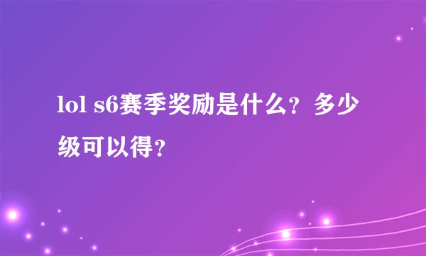 lol s6赛季奖励是什么？多少级可以得？