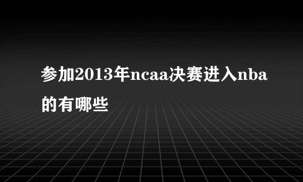 参加2013年ncaa决赛进入nba的有哪些
