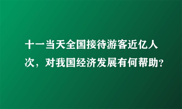 十一当天全国接待游客近亿人次，对我国经济发展有何帮助？
