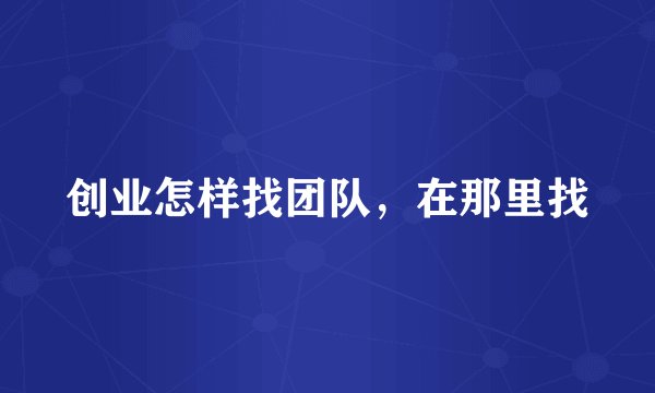 创业怎样找团队，在那里找