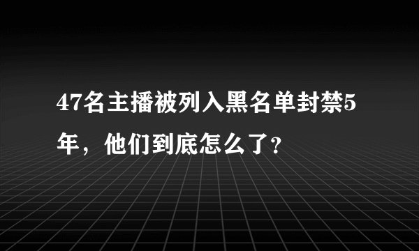47名主播被列入黑名单封禁5年,他们到底怎么了?