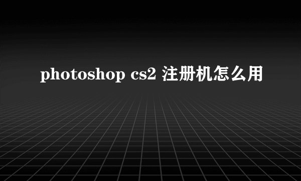 photoshop cs2 注册机怎么用