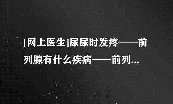 [网上医生]尿尿时发疼——前列腺有什么疾病——前列腺炎具体是怎样的 丽水前列腺医院