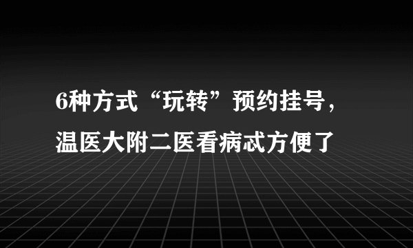 6种方式“玩转”预约挂号，温医大附二医看病忒方便了