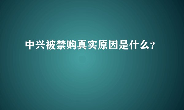 中兴被禁购真实原因是什么?