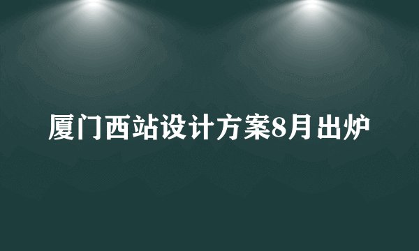 厦门西站设计方案8月出炉