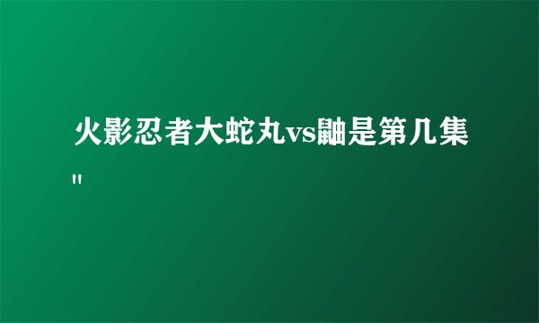 火影忍者大蛇丸vs鼬是第几集