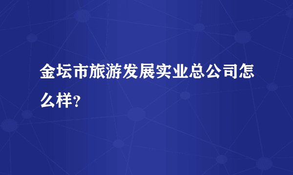 金坛市旅游发展实业总公司怎么样？