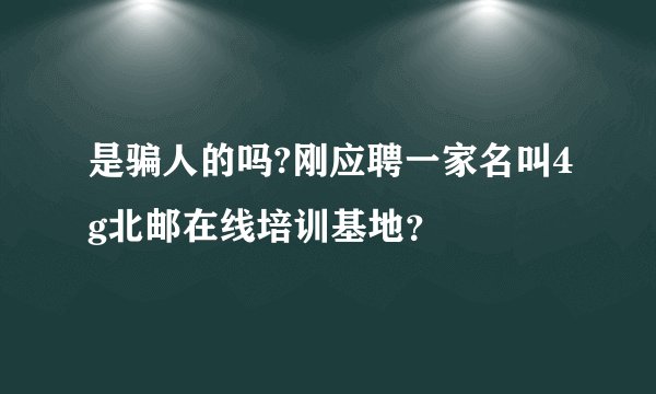 是骗人的吗?刚应聘一家名叫4g北邮在线培训基地？