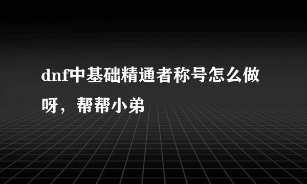 dnf中基础精通者称号怎么做呀，帮帮小弟