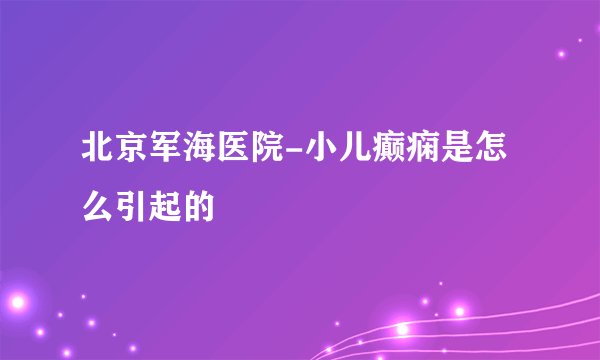 北京军海医院-小儿癫痫是怎么引起的