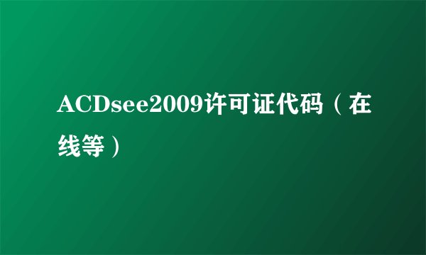 ACDsee2009许可证代码（在线等）