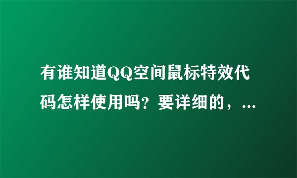 有谁知道QQ空间鼠标特效代码怎样使用吗?要详细的,有用的。谢谢了