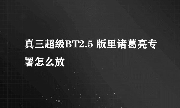 真三超级BT2.5 版里诸葛亮专署怎么放