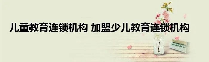 儿童教育连锁机构 加盟少儿教育连锁机构
