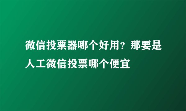微信投票器哪个好用？那要是人工微信投票哪个便宜