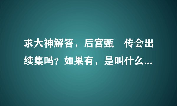 求大神解答，后宫甄嬛传会出续集吗？如果有，是叫什么名字呢？