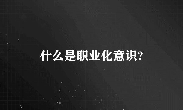 什么是职业化意识?