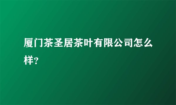 厦门茶圣居茶叶有限公司怎么样？