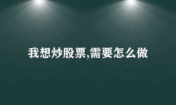 我想炒股票,需要怎么做