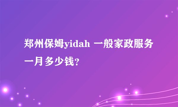 郑州保姆yidah 一般家政服务一月多少钱？