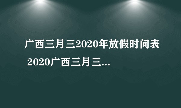 广西三月三2020年放假时间表 2020广西三月三放假安排