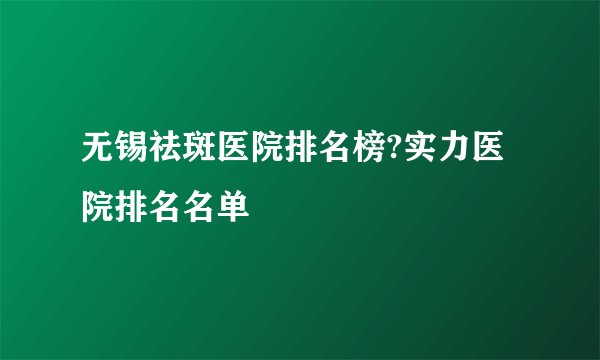 无锡祛斑医院排名榜?实力医院排名名单