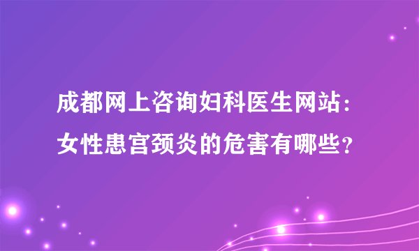 成都网上咨询妇科医生网站：女性患宫颈炎的危害有哪些？