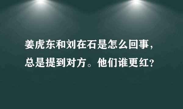 姜虎东和刘在石是怎么回事，总是提到对方。他们谁更红？