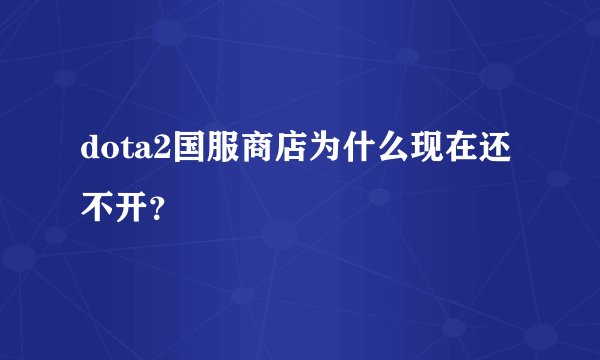 dota2国服商店为什么现在还不开?